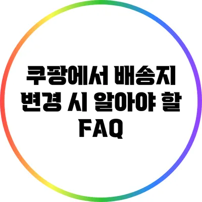 쿠팡에서 배송지 변경 시 알아야 할 FAQ