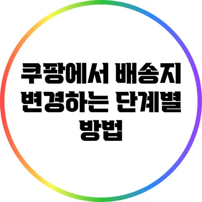 쿠팡에서 배송지 변경하는 단계별 방법