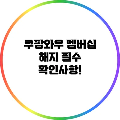 쿠팡와우 멤버십 해지: 필수 확인사항!