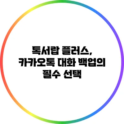 톡서랍 플러스, 카카오톡 대화 백업의 필수 선택