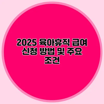 2025 육아휴직 급여 신청 방법 및 주요 조건