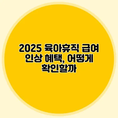2025 육아휴직 급여 인상 혜택, 어떻게 확인할까?