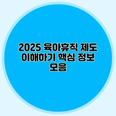 2025 육아휴직 제도 이해하기 핵심 정보 모음