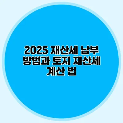 2025 재산세 납부 방법과 토지 재산세 계산 법