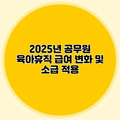2025년 공무원 육아휴직 급여 변화 및 소급 적용