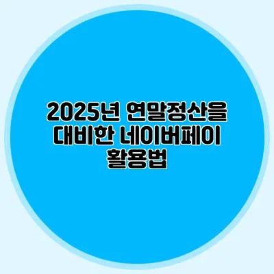 2025년 연말정산을 대비한 네이버페이 활용법