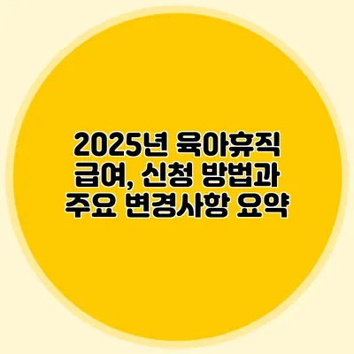 2025년 육아휴직 급여, 신청 방법과 주요 변경사항 요약