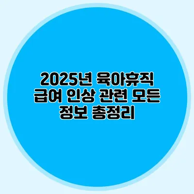 2025년 육아휴직 급여 인상 관련 모든 정보 총정리