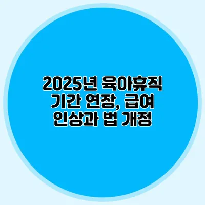 2025년 육아휴직 기간 연장, 급여 인상과 법 개정