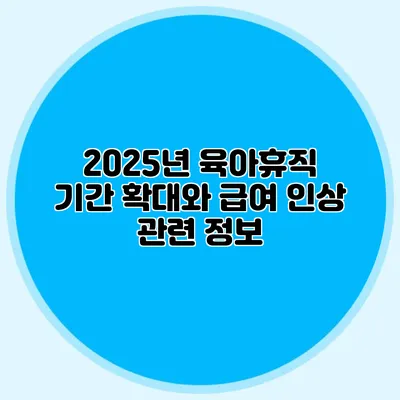 2025년 육아휴직 기간 확대와 급여 인상 관련 정보