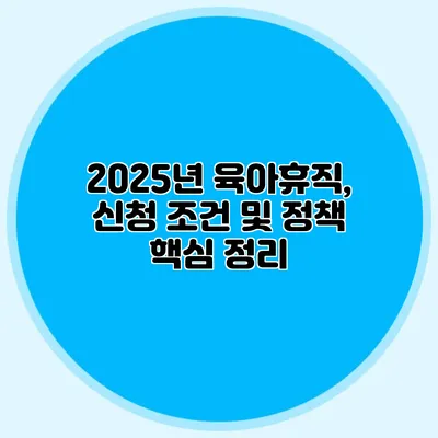 2025년 육아휴직, 신청 조건 및 정책 핵심 정리