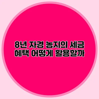 8년 자경 농지의 세금 혜택 어떻게 활용할까?