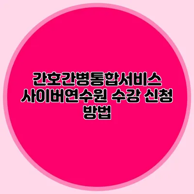 간호간병통합서비스 사이버연수원 수강 신청 방법