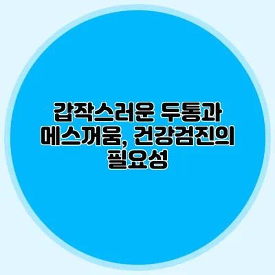 갑작스러운 두통과 메스꺼움, 건강검진의 필요성