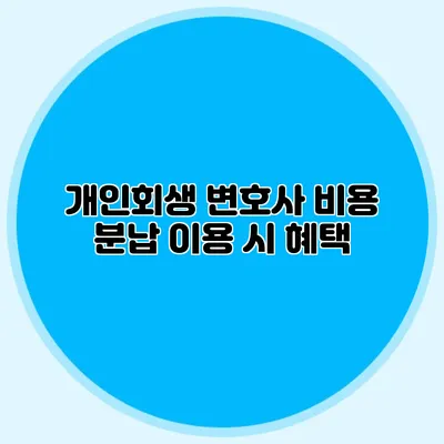 개인회생 변호사 비용 분납 이용 시 혜택
