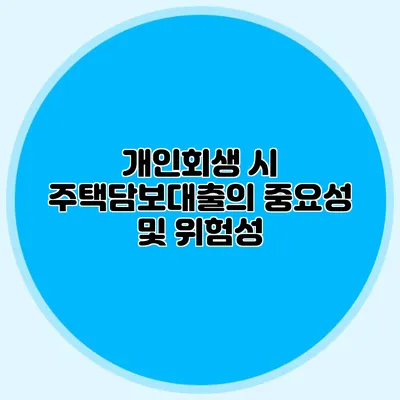 개인회생 시 주택담보대출의 중요성 및 위험성