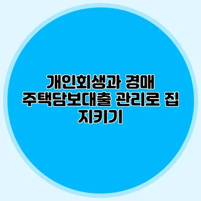 개인회생과 경매: 주택담보대출 관리로 집 지키기