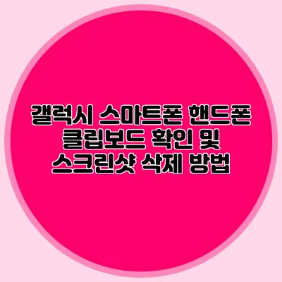 갤럭시 스마트폰 핸드폰 클립보드 확인 및 스크린샷 삭제 방법