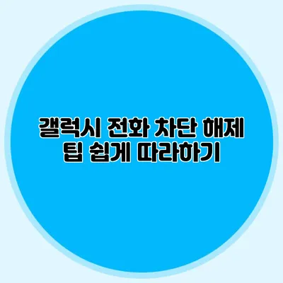 갤럭시 전화 차단 해제 팁: 쉽게 따라하기