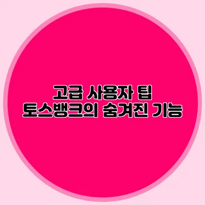 고급 사용자 팁 토스뱅크의 숨겨진 기능