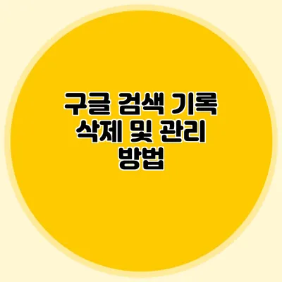 구글 검색 기록 삭제 및 관리 방법