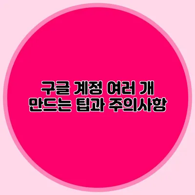 구글 계정 여러 개 만드는 팁과 주의사항