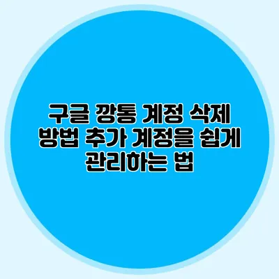 구글 깡통 계정 삭제 방법 추가 계정을 쉽게 관리하는 법