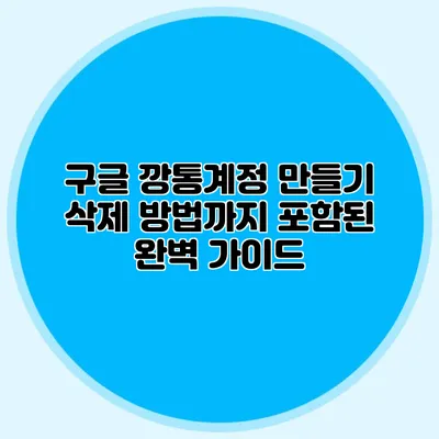 구글 깡통계정 만들기 삭제 방법까지 포함된 완벽 가이드