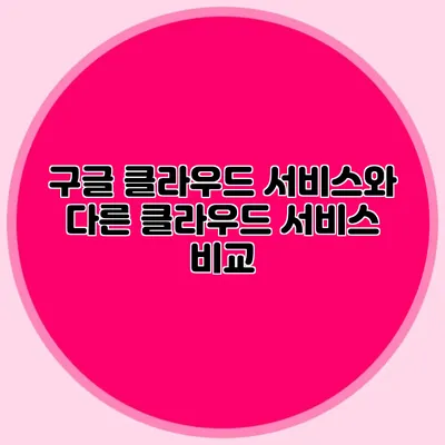 구글 클라우드 서비스와 다른 클라우드 서비스 비교