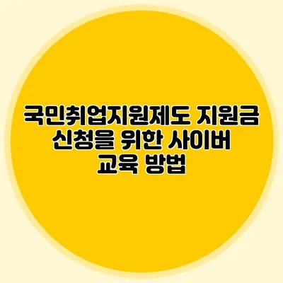 국민취업지원제도 지원금 신청을 위한 사이버 교육 방법