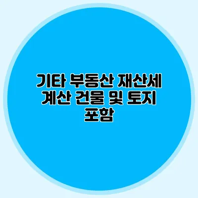 기타 부동산 재산세 계산 건물 및 토지 포함