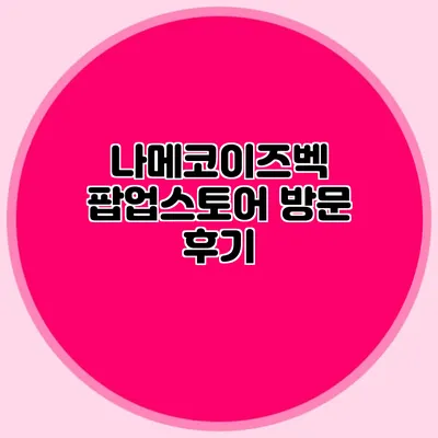 나메코이즈벡 팝업스토어 방문 후기