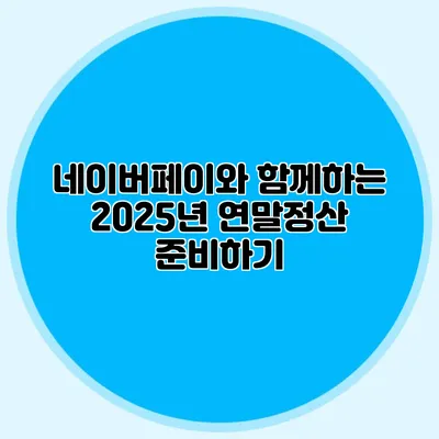 네이버페이와 함께하는 2025년 연말정산 준비하기