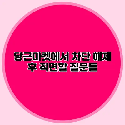 당근마켓에서 차단 해제 후 직면할 질문들