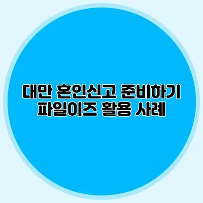 대만 혼인신고 준비하기 파일이즈 활용 사례