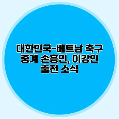 대한민국-베트남 축구 중계 손흥민, 이강인 출전 소식