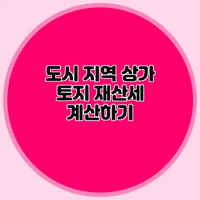도시 지역 상가 토지 재산세 계산하기