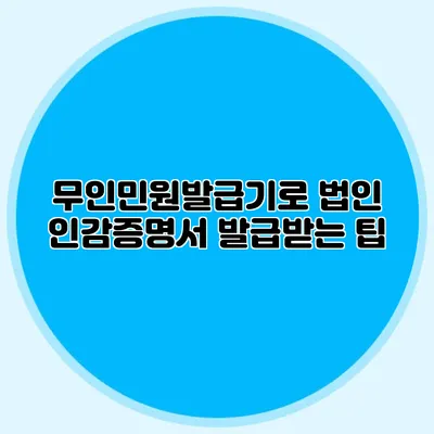 무인민원발급기로 법인 인감증명서 발급받는 팁