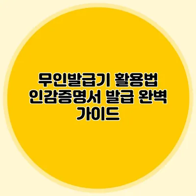무인발급기 활용법 인감증명서 발급 완벽 가이드