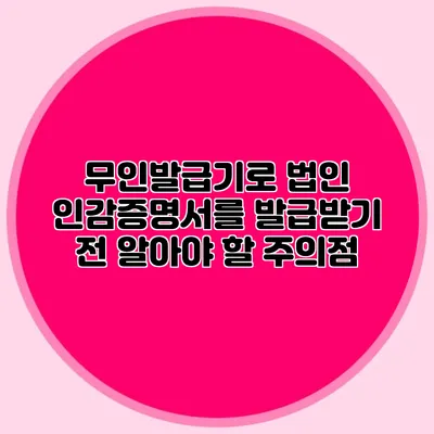 무인발급기로 법인 인감증명서를 발급받기 전 알아야 할 주의점