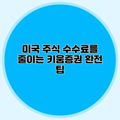 미국 주식 수수료를 줄이는 키움증권 환전 팁