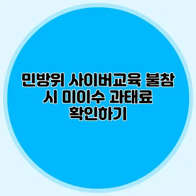민방위 사이버교육 불참 시 미이수 과태료 확인하기