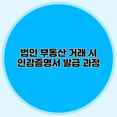 법인 부동산 거래 시 인감증명서 발급 과정
