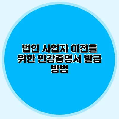 법인 사업자 이전을 위한 인감증명서 발급 방법