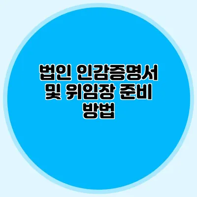 법인 인감증명서 및 위임장 준비 방법