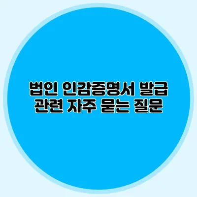법인 인감증명서 발급 관련 자주 묻는 질문