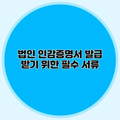 법인 인감증명서 발급 받기 위한 필수 서류