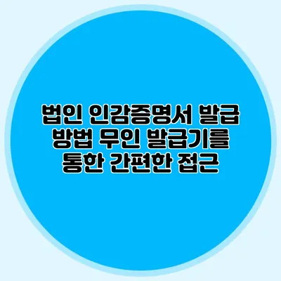 법인 인감증명서 발급 방법 무인 발급기를 통한 간편한 접근