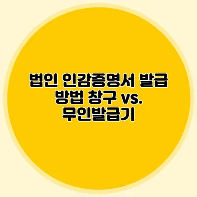법인 인감증명서 발급 방법 창구 vs. 무인발급기