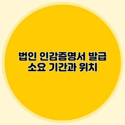법인 인감증명서 발급 소요 기간과 위치